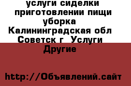 услуги сиделки приготовлении пищи уборка - Калининградская обл., Советск г. Услуги » Другие   